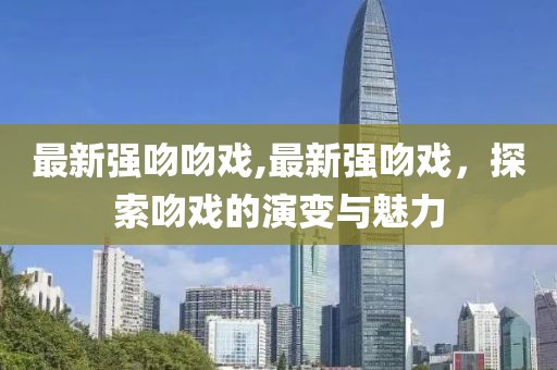最新強吻吻戲,最新強吻戲，探索吻戲的演變與魅力