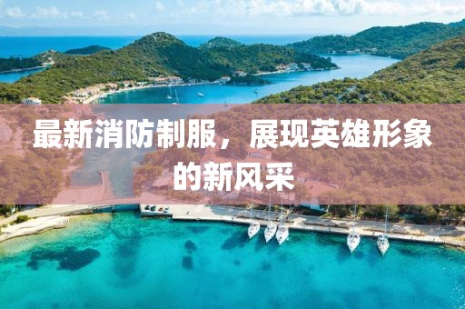 最新消防制服，展現英雄形象的新風采