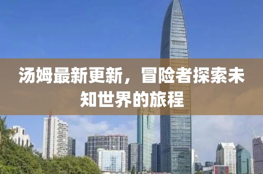 湯姆最新更新，冒險者探索未知世界的旅程