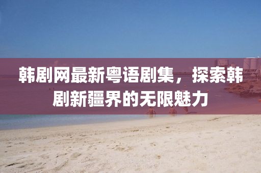 韓劇網最新粵語劇集，探索韓劇新疆界的無限魅力