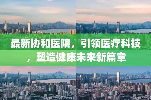 最新協和醫院，引領醫療科技，塑造健康未來新篇章