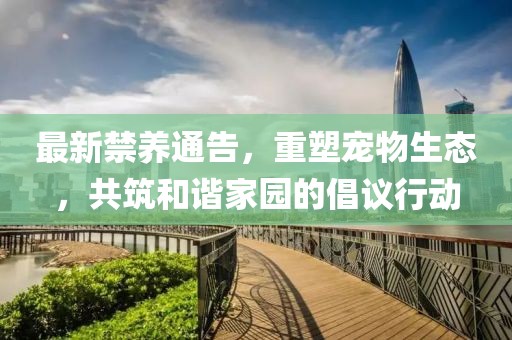 最新禁養(yǎng)通告，重塑寵物生態(tài)，共筑和諧家園的倡議行動(dòng)