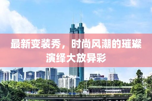 最新變裝秀，時尚風潮的璀璨演繹大放異彩