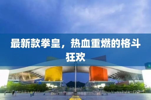 最新款拳皇，熱血重燃的格斗狂歡