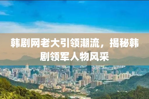 韓劇網(wǎng)老大引領(lǐng)潮流，揭秘韓劇領(lǐng)軍人物風(fēng)采