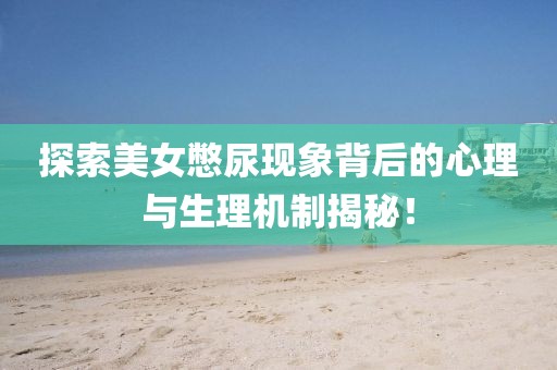 探索美女憋尿現(xiàn)象背后的心理與生理機制揭秘！