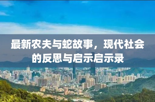 最新農(nóng)夫與蛇故事，現(xiàn)代社會(huì)的反思與啟示啟示錄