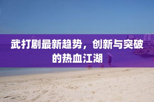 武打劇最新趨勢(shì)，創(chuàng)新與突破的熱血江湖
