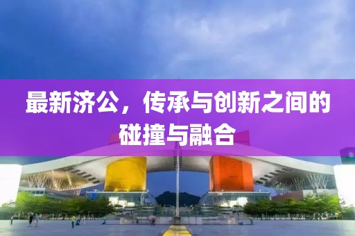 最新濟公，傳承與創(chuàng)新之間的碰撞與融合