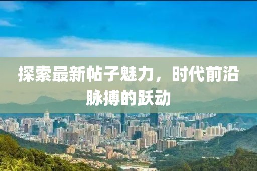 探索最新帖子魅力，時代前沿脈搏的躍動