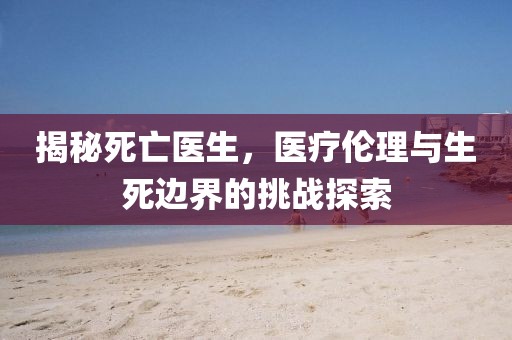 揭秘死亡醫(yī)生，醫(yī)療倫理與生死邊界的挑戰(zhàn)探索