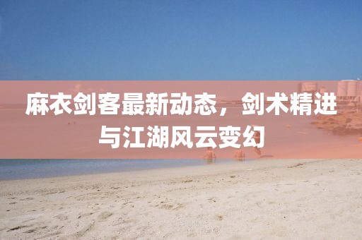 麻衣劍客最新動態，劍術精進與江湖風云變幻
