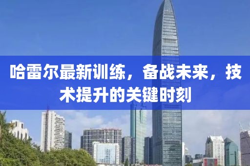 哈雷爾最新訓練，備戰未來，技術提升的關鍵時刻