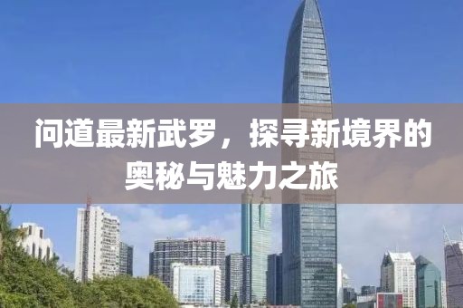 問道最新武羅，探尋新境界的奧秘與魅力之旅