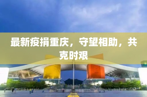 最新疫捐重慶，守望相助，共克時艱