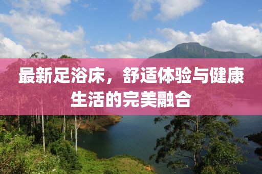 最新足浴床，舒適體驗與健康生活的完美融合