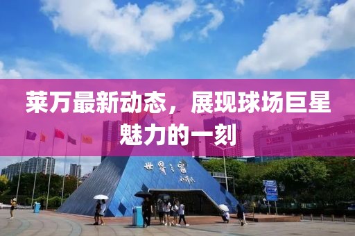 萊萬最新動態，展現球場巨星魅力的一刻