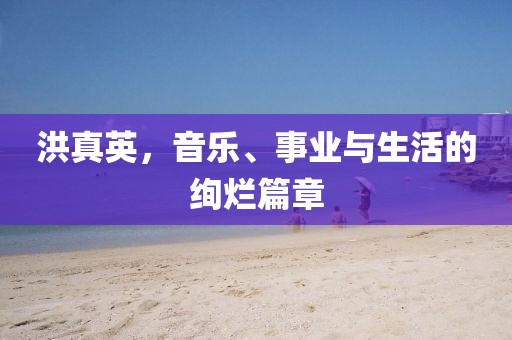 洪真英，音樂、事業(yè)與生活的絢爛篇章
