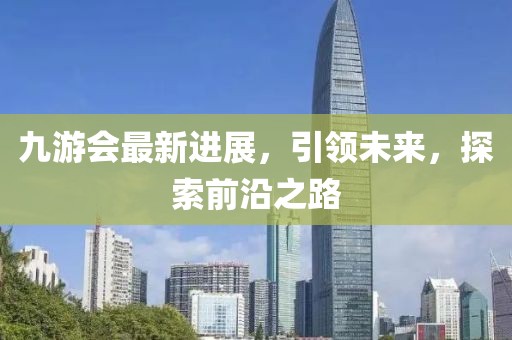 九游會最新進展，引領未來，探索前沿之路