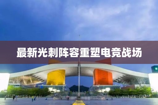 最新光刺陣容重塑電競戰(zhàn)場