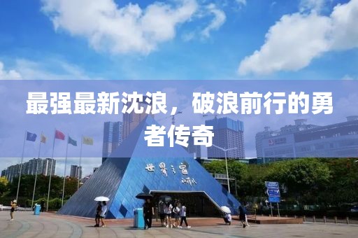 最強(qiáng)最新沈浪，破浪前行的勇者傳奇
