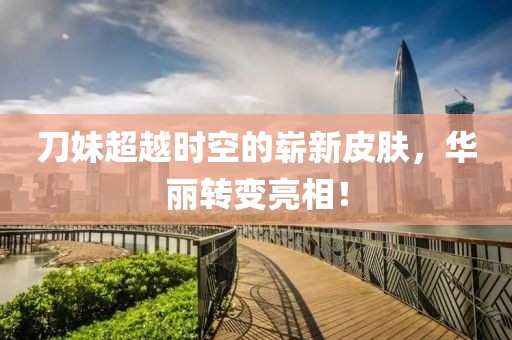 刀妹超越時(shí)空的嶄新皮膚，華麗轉(zhuǎn)變亮相！