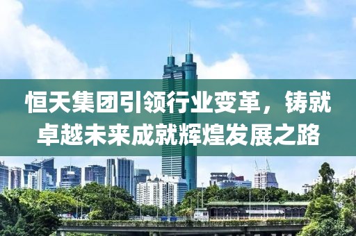 恒天集團(tuán)引領(lǐng)行業(yè)變革，鑄就卓越未來成就輝煌發(fā)展之路