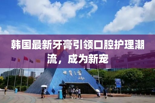 韓國(guó)最新牙膏引領(lǐng)口腔護(hù)理潮流，成為新寵