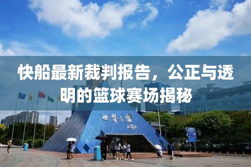 快船最新裁判報告，公正與透明的籃球賽場揭秘
