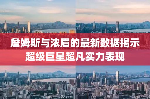 詹姆斯與濃眉的最新數據揭示超級巨星超凡實力表現