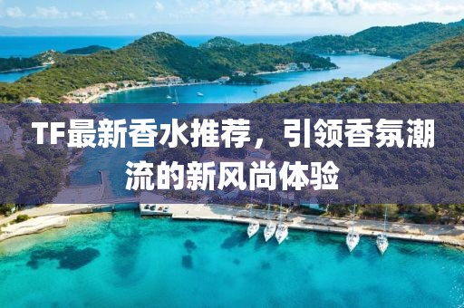 TF最新香水推薦，引領香氛潮流的新風尚體驗