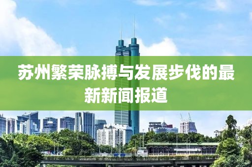 蘇州繁榮脈搏與發(fā)展步伐的最新新聞報(bào)道