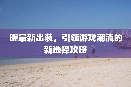 曜最新出裝，引領游戲潮流的新選擇攻略
