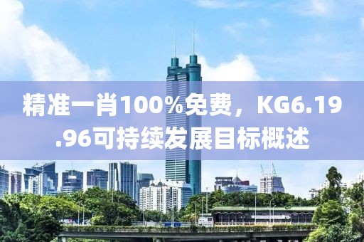 精準(zhǔn)一肖100%免費(fèi)，KG6.19.96可持續(xù)發(fā)展目標(biāo)概述