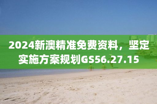 2024新澳精準免費資料，堅定實施方案規(guī)劃GS56.27.15