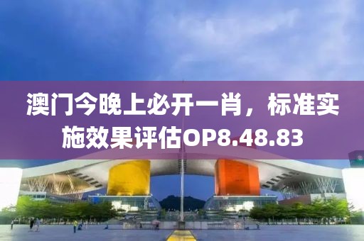 澳門今晚上必開(kāi)一肖，標(biāo)準(zhǔn)實(shí)施效果評(píng)估OP8.48.83