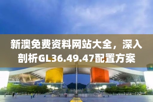 新澳免費資料網站大全，深入剖析GL36.49.47配置方案