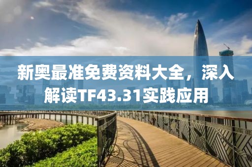 新奧最準免費資料大全，深入解讀TF43.31實踐應用