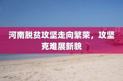 河南脫貧攻堅走向繁榮，攻堅克難展新貌