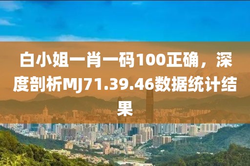 白小姐一肖一碼100正確，深度剖析MJ71.39.46數據統計結果