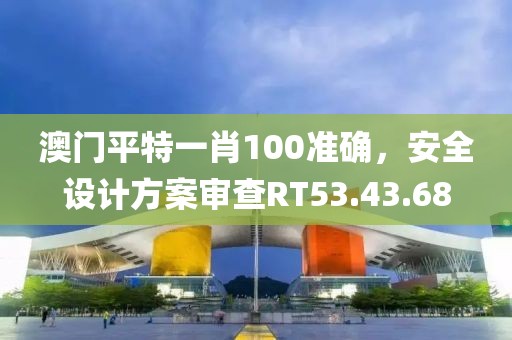 澳門平特一肖100準確，安全設計方案審查RT53.43.68