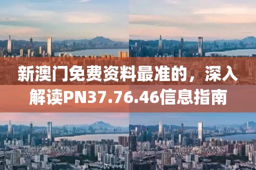 新澳門免費資料最準的，深入解讀PN37.76.46信息指南