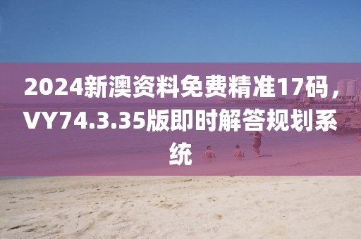 2024新澳資料免費(fèi)精準(zhǔn)17碼，VY74.3.35版即時(shí)解答規(guī)劃系統(tǒng)