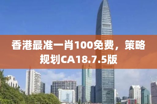 香港最準一肖100免費，策略規劃CA18.7.5版