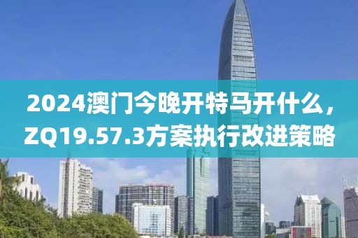 2024澳門今晚開特馬開什么，ZQ19.57.3方案執行改進策略