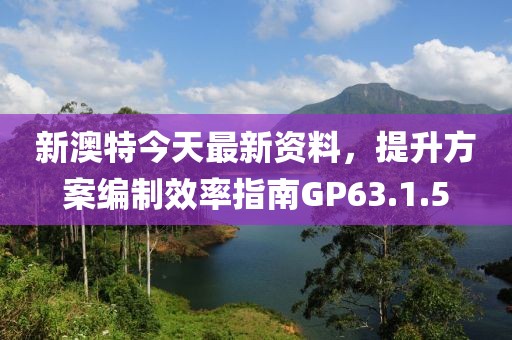 新澳特今天最新資料，提升方案編制效率指南GP63.1.5