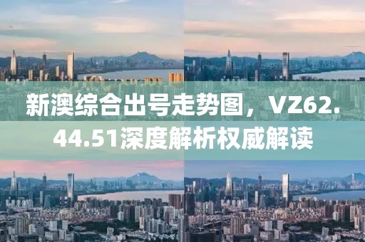 新澳綜合出號走勢圖，VZ62.44.51深度解析權威解讀