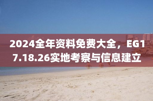 2024全年資料免費(fèi)大全，EG17.18.26實(shí)地考察與信息建立