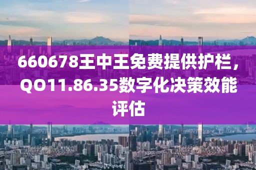 660678王中王免費(fèi)提供護(hù)欄，QO11.86.35數(shù)字化決策效能評(píng)估