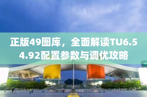 正版49圖庫(kù)，全面解讀TU6.54.92配置參數(shù)與調(diào)優(yōu)攻略